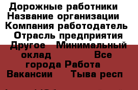 Дорожные работники › Название организации ­ Компания-работодатель › Отрасль предприятия ­ Другое › Минимальный оклад ­ 25 000 - Все города Работа » Вакансии   . Тыва респ.